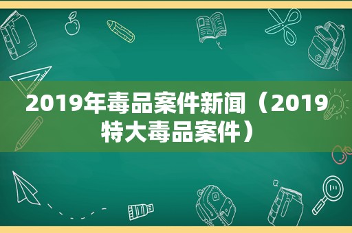 2019年 *** 案件新闻（2019特大 *** 案件）