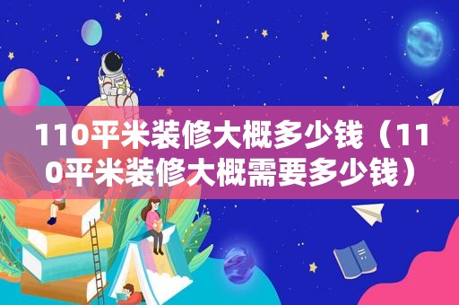 110平米装修大概多少钱（110平米装修大概需要多少钱）