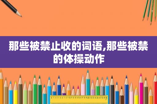 那些被禁止收的词语,那些被禁的体操动作