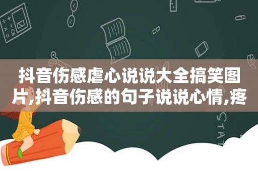 抖音伤感虐心说说大全搞笑图片,抖音伤感的句子说说心情,疼到撕心裂肺的句子