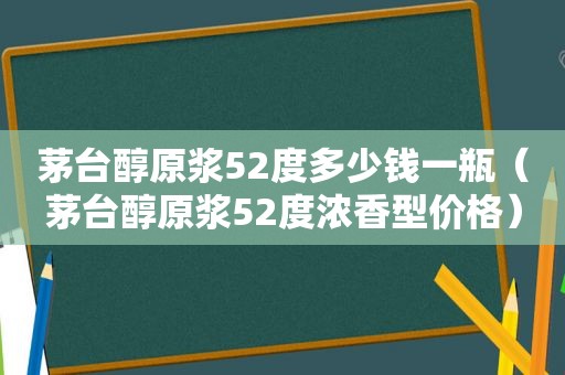 茅台醇原浆52度多少钱一瓶（茅台醇原浆52度浓香型价格）