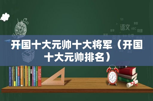 开国十大元帅十大将军（开国十大元帅排名）