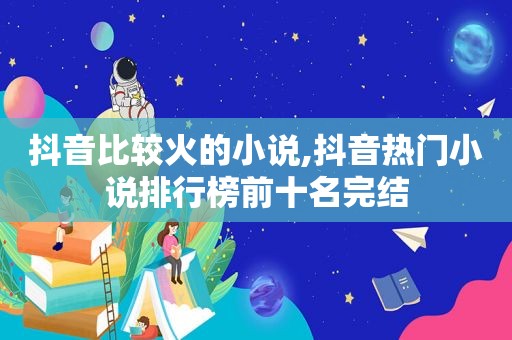 抖音比较火的小说,抖音热门小说排行榜前十名完结