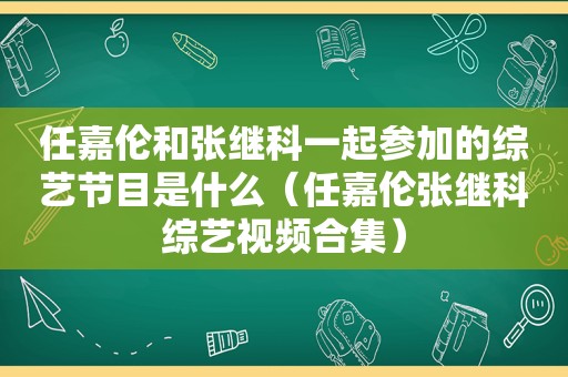 任嘉伦和张继科一起参加的综艺节目是什么（任嘉伦张继科综艺视频合集）