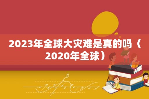 2023年全球大灾难是真的吗（2020年全球）