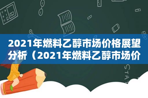 2021年燃料乙醇市场价格展望分析（2021年燃料乙醇市场价格展望如何）