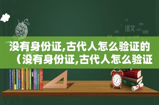 没有身份证,古代人怎么验证的（没有身份证,古代人怎么验证身份的）