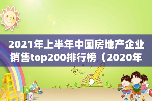 2021年上半年中国房地产企业销售top200排行榜（2020年中国房地产销售排行榜）