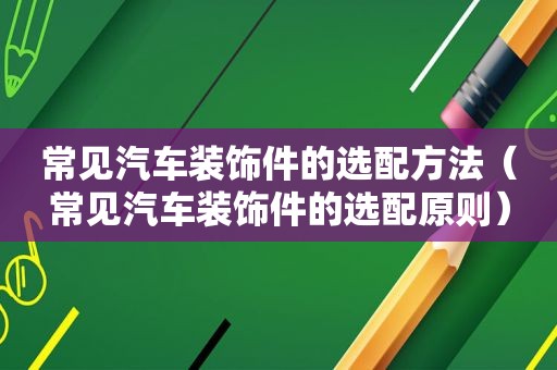 常见汽车装饰件的选配方法（常见汽车装饰件的选配原则）