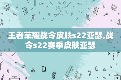 王者荣耀战令皮肤s22亚瑟,战令s22赛季皮肤亚瑟