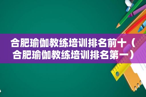 合肥瑜伽教练培训排名前十（合肥瑜伽教练培训排名第一）