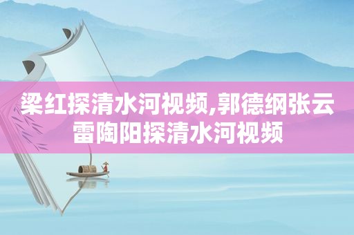 梁红探清水河视频,郭德纲张云雷陶阳探清水河视频