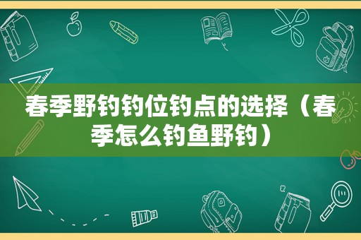 春季野钓钓位钓点的选择（春季怎么钓鱼野钓）