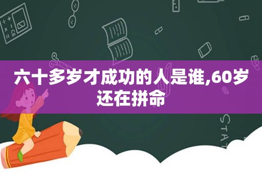 六十多岁才成功的人是谁,60岁还在拼命