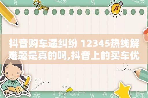 抖音购车遇纠纷 12345热线解难题是真的吗,抖音上的买车优惠可以信吗