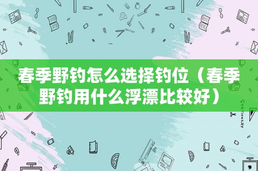 春季野钓怎么选择钓位（春季野钓用什么浮漂比较好）