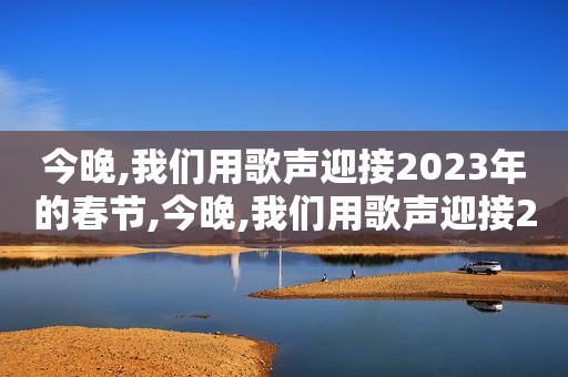 今晚,我们用歌声迎接2023年的春节,今晚,我们用歌声迎接2023英语