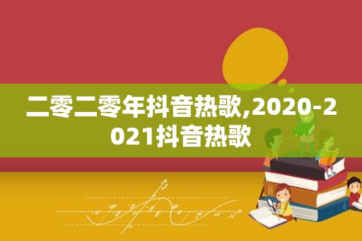 二零二零年抖音热歌,2020-2021抖音热歌