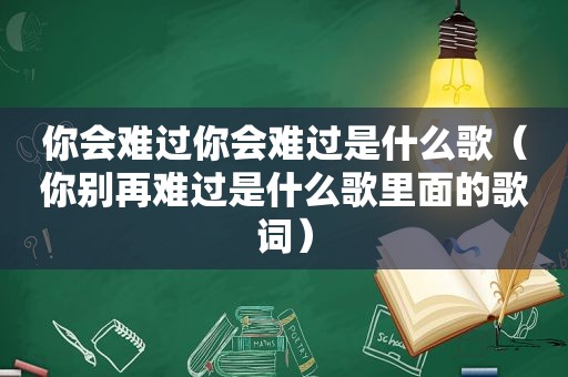 你会难过你会难过是什么歌（你别再难过是什么歌里面的歌词）