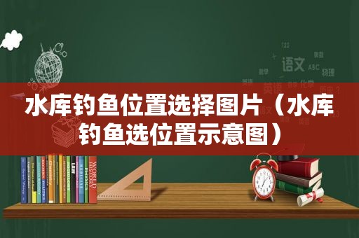 水库钓鱼位置选择图片（水库钓鱼选位置示意图）