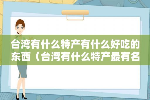 台湾有什么特产有什么好吃的东西（台湾有什么特产最有名）