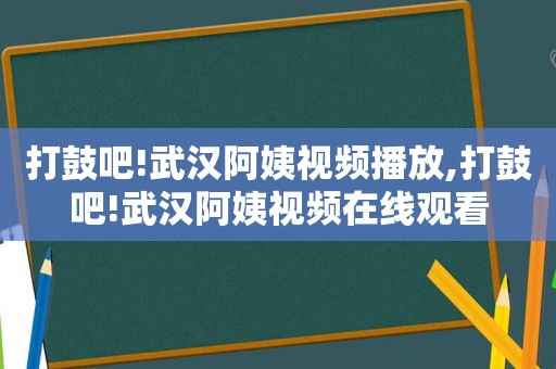 打鼓吧!武汉阿姨视频播放,打鼓吧!武汉阿姨视频在线观看