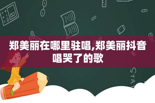 郑美丽在哪里驻唱,郑美丽抖音唱哭了的歌