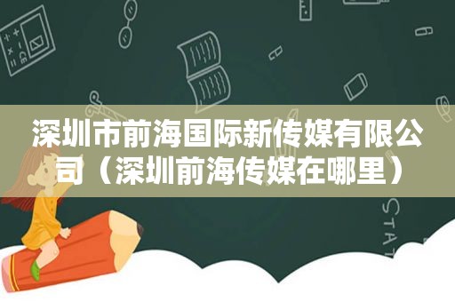 深圳市前海国际新传媒有限公司（深圳前海传媒在哪里）