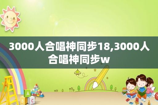 3000人合唱神同步18,3000人合唱神同步w