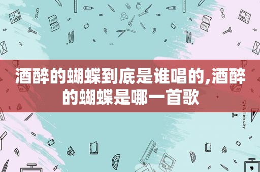 酒醉的蝴蝶到底是谁唱的,酒醉的蝴蝶是哪一首歌