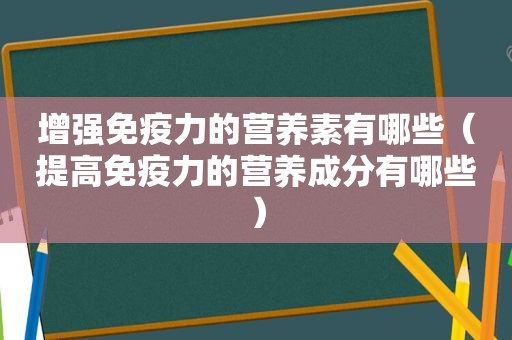 增强免疫力的营养素有哪些（提高免疫力的营养成分有哪些）