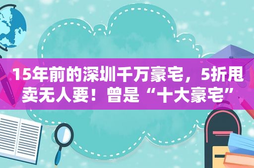 15年前的深圳千万豪宅，5折甩卖无人要！曾是“十大豪宅”