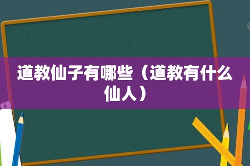 道教仙子有哪些（道教有什么仙人）