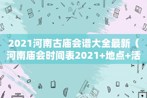 2021河南古庙会谱大全最新（河南庙会时间表2021+地点+活动介绍）