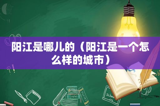 阳江是哪儿的（阳江是一个怎么样的城市）