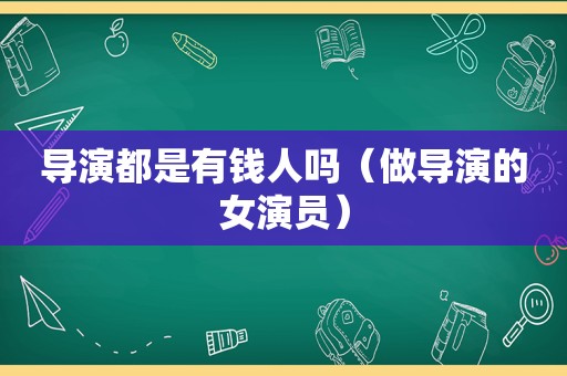 导演都是有钱人吗（做导演的女演员）