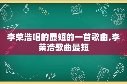 李荣浩唱的最短的一首歌曲,李荣浩歌曲最短