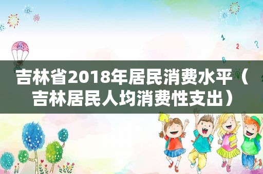 吉林省2018年居民消费水平（吉林居民人均消费性支出）