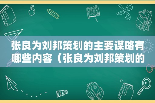 张良为刘邦策划的主要谋略有哪些内容（张良为刘邦策划的主要谋略有哪些方面）