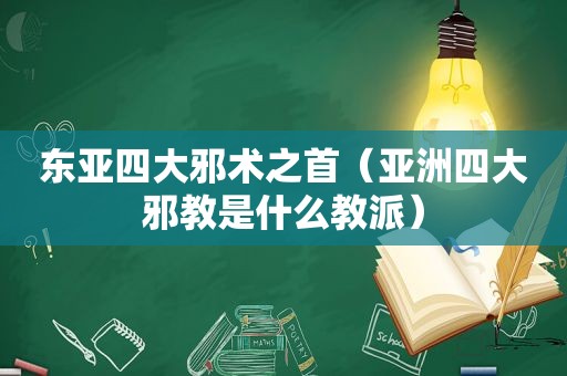 东亚四大邪术之首（亚洲四大邪教是什么教派）