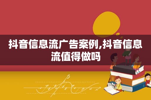 抖音信息流广告案例,抖音信息流值得做吗