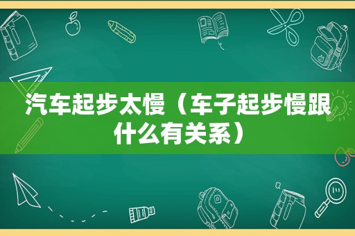 汽车起步太慢（车子起步慢跟什么有关系）