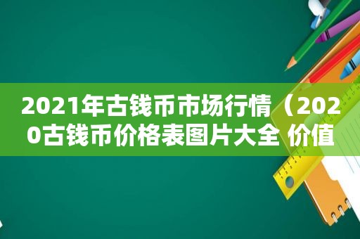 2021年古钱币市场行情（2020古钱币价格表图片大全 价值）