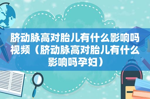 脐动脉高对胎儿有什么影响吗视频（脐动脉高对胎儿有什么影响吗孕妇）