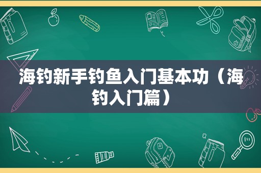 海钓新手钓鱼入门基本功（海钓入门篇）