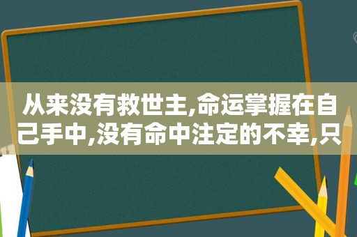 从来没有救世主,命运掌握在自己手中,没有命中注定的不幸,只有死不放手的执着