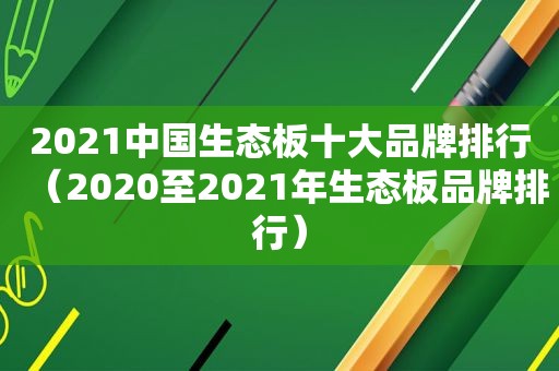 2021中国生态板十大品牌排行（2020至2021年生态板品牌排行）