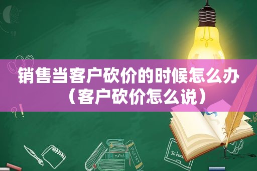 销售当客户砍价的时候怎么办（客户砍价怎么说）