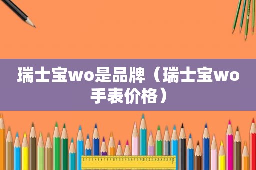 瑞士宝wo是品牌（瑞士宝wo手表价格）