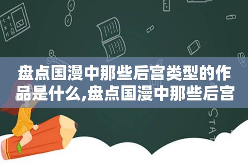 盘点国漫中那些后宫类型的作品是什么,盘点国漫中那些后宫类型的作品有哪些